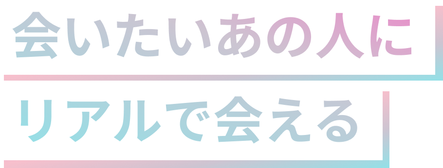 会いたいあの人にリアルで会える